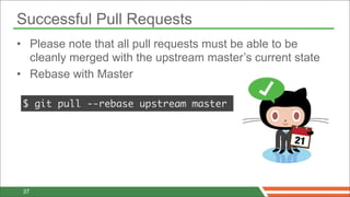 Successful Pull Requests
• Please note that all pull requests must be able to be
  cleanly merged with the upstream master’s current state
• Rebase with Master

 $ git pull --rebase upstream master




 37
 