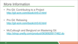 More Information
• Pro Git: Contributing to a Project
  http://git-scm.com/book/ch5-2.html

• Pro Git: Rebasing
  http://git-scm.com/book/ch3-6.html

• McCullough and Berglund on Mastering Git
  http://shop.oreilly.com/product/0636920017462.do


 42
 