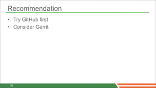 Recommendation
• Try GitHub first
• Consider Gerrit




 46
 