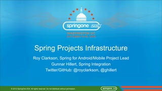 Spring Projects Infrastructure
                           Roy Clarkson, Spring for Android/Mobile Project Lead
                                    Gunnar Hillert, Spring Integration
                                 Twitter/GitHub: @royclarkson, @ghillert



© 2012 SpringOne 2GX. All rights reserved. Do not distribute without permission.
 