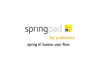 for publishers
spring it! button user ﬂow
 