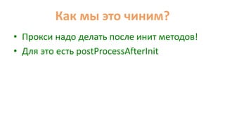 Как мы это чиним?
• Прокси надо делать после инит методов!
• Для это есть postProcessAfterInit
 