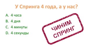 У Cпринга 4 года, а у нас?
A. 4 часа
B. 4 дня
C. 4 минуты
D. 4 секунды
 