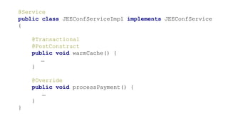 @Service
public class JEEConfServiceImpl implements JEEConfService
{
@Transactional
@PostConstruct
public void warmCache() {
…
}
@Override
public void processPayment() {
…
}
}
 