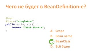 Чего не будет в BeanDefinition-e?
@Bean
@Scope("singleton")
public String str() {
return "Chuck Norris";
} A. Scope
B. Bean name
C. BeanClass
D. Всё будет
 