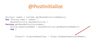 @PostInitialize
String[] names = context.getBeanDefinitionNames();
for (String name : names) {
BeanDefinition beanDefinition =
factory.getBeanDefinition(name);
String beanClassName = beanDefinition.getBeanClassName();
try {
Class<?> originalBeanClass = Class.forName(beanClassName);
 