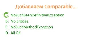 Добавляем Comparable…
A. NoSuchBeanDefinitionException
B. No proxies
C. NoSuchMethodException
D. All OK
 