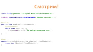 Смотрим!
@Service
public class MissionCriticalService {
@PostConstruct
public void important(){
System.out.println("Не забудь выключить утюг!");
}
}
<bean class=“jeeconf.littlegirl.MissionCriticalService"/>
<context:component-scan base-package="jeeconf.littlegirl"/>
@Bean
public MissionCriticalService missionCriticalService() {
return new MissionCriticalService();
}
 