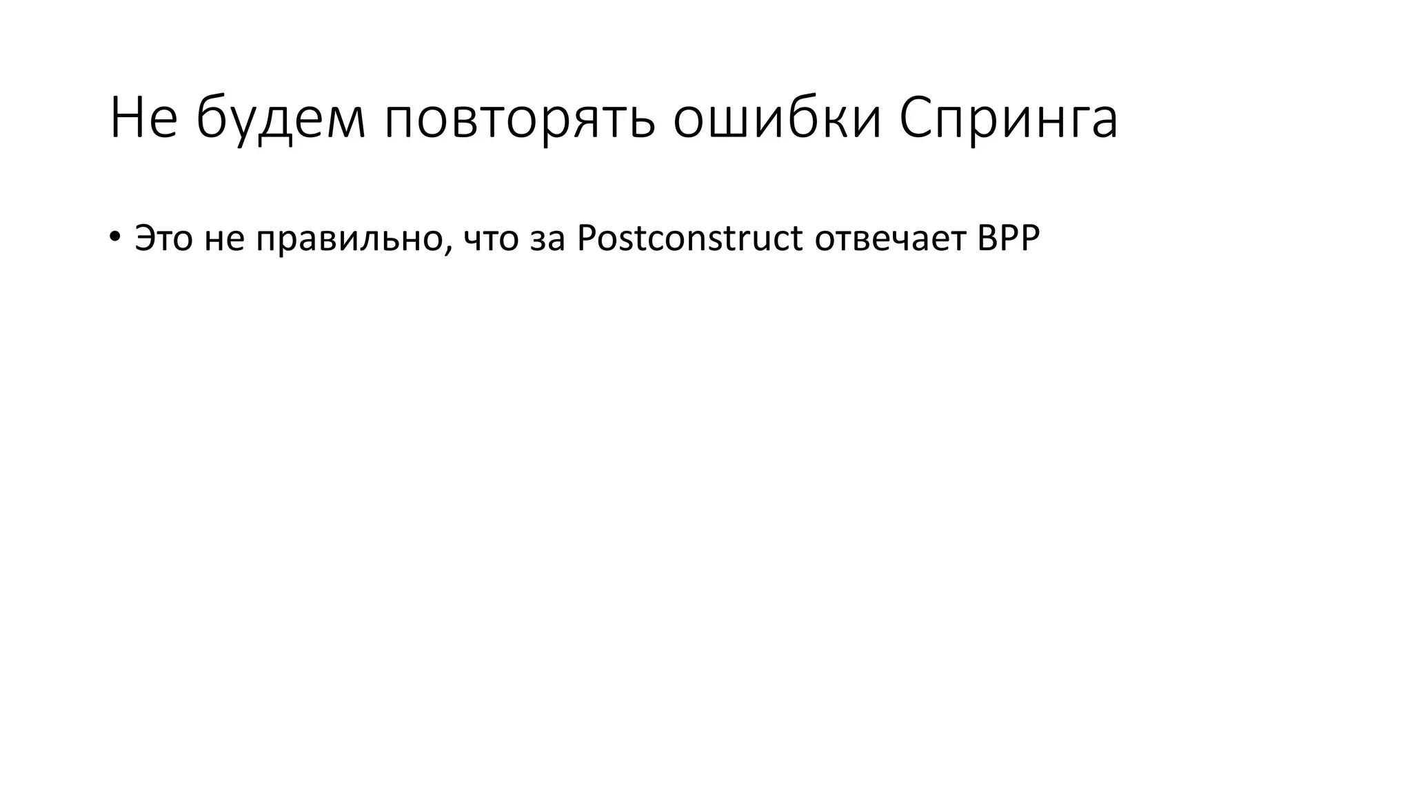Не будем повторять ошибки Спринга
• Это не правильно, что за Postconstruct отвечает BPP
 