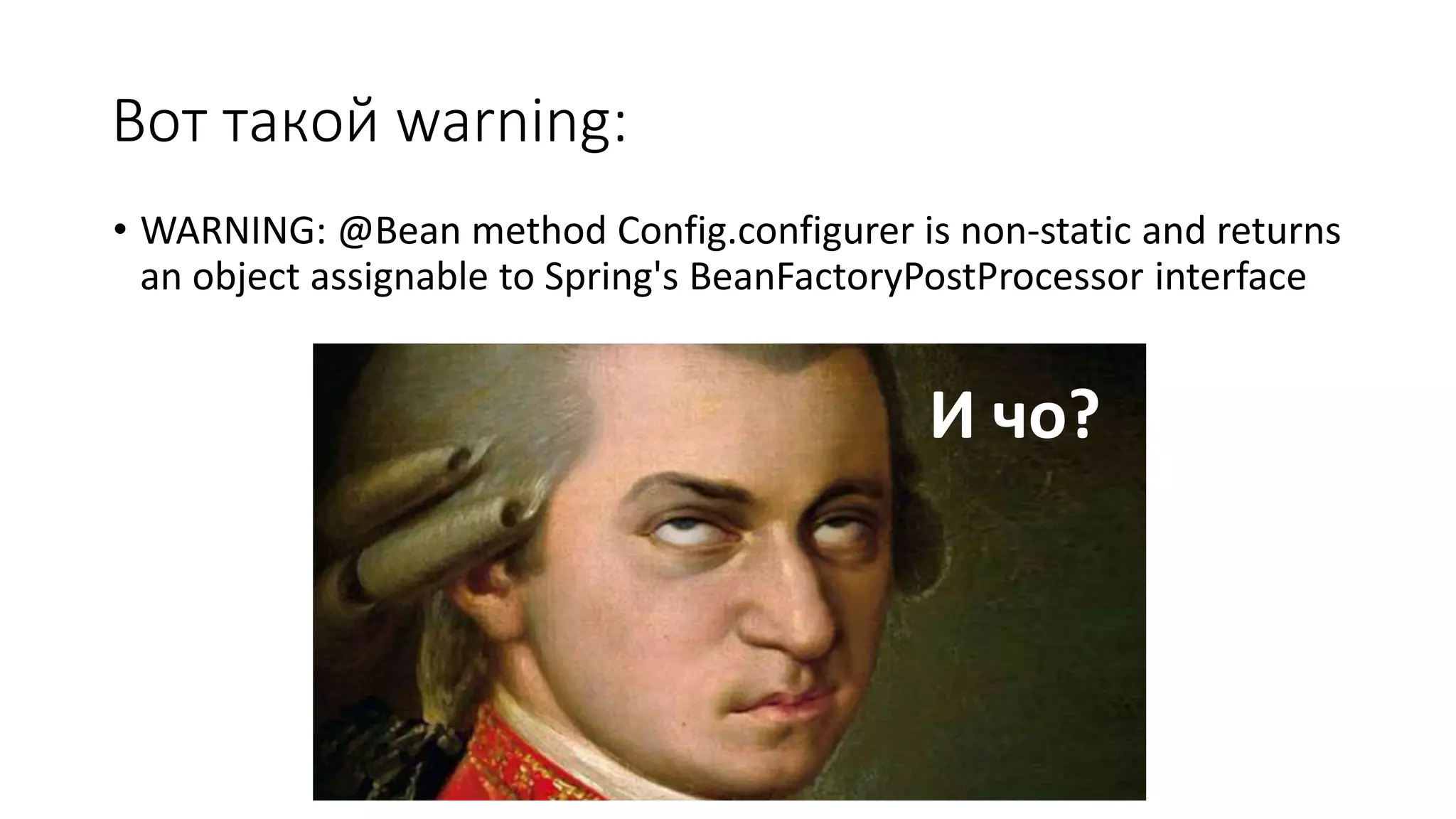 Вот такой warning:
• WARNING: @Bean method Config.configurer is non-static and returns
an object assignable to Spring's BeanFactoryPostProcessor interface
И чо?
 