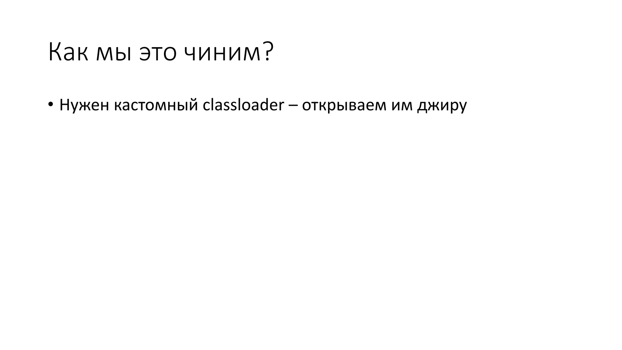 Как мы это чиним?
• Нужен кастомный classloader – открываем им джиру
 