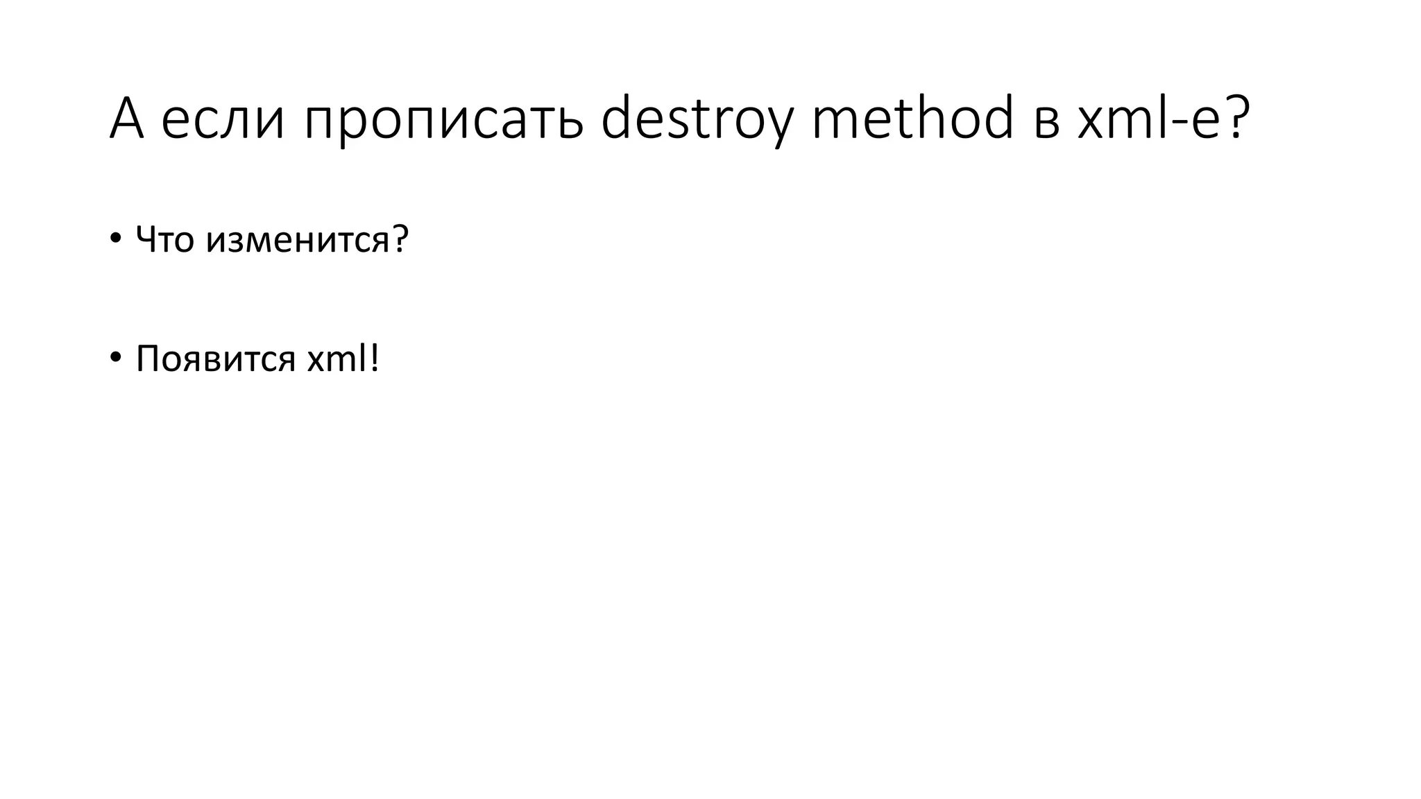 А если прописать destroy method в xml-e?
• Что изменится?
• Появится xml!
 