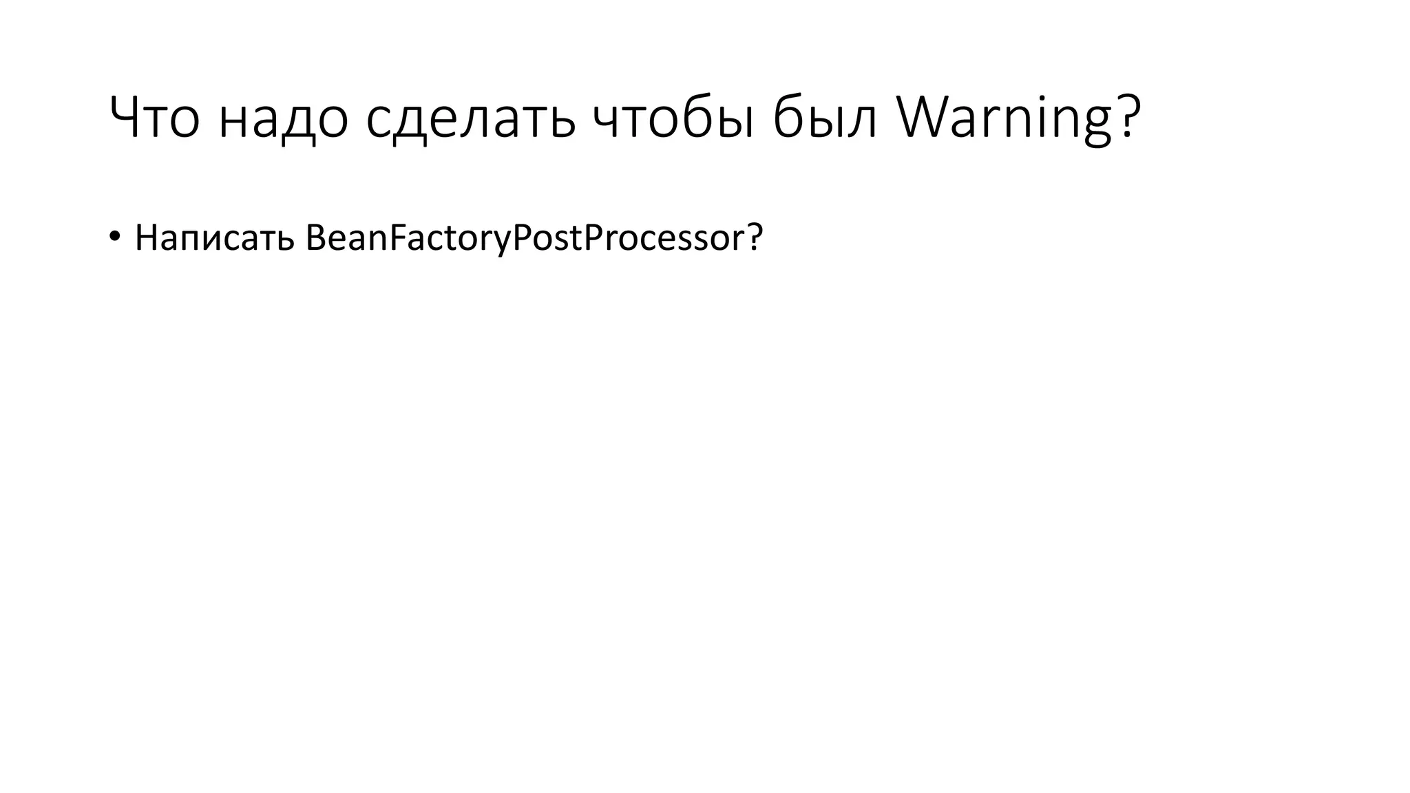 Что надо сделать чтобы был Warning?
• Написать BeanFactoryPostProcessor?
 