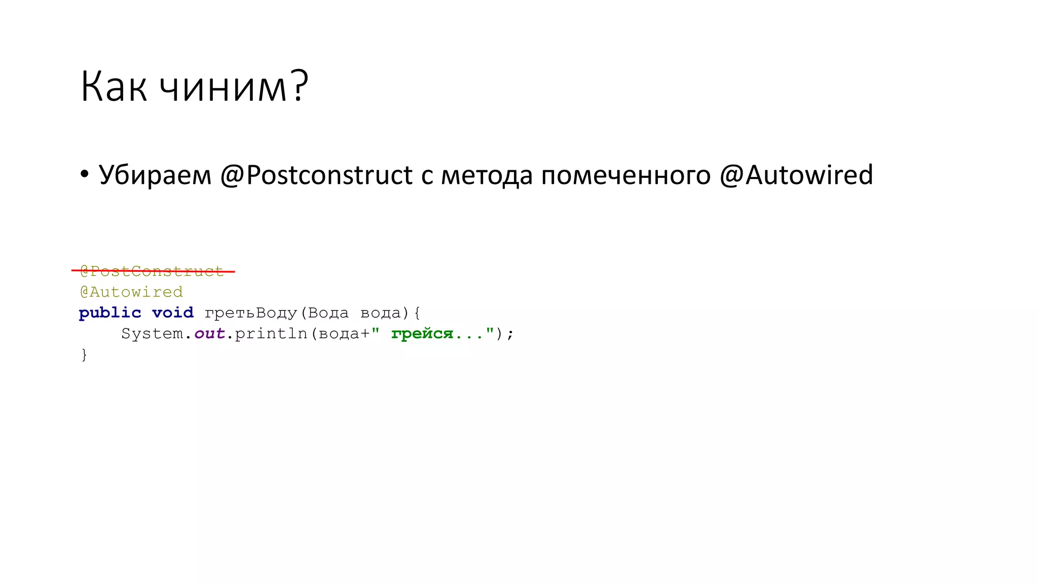 Как чиним?
• Убираем @Postconstruct с метода помеченного @Autowired
@PostConstruct
@Autowired
public void гретьВоду(Вода вода){
System.out.println(вода+" грейся...");
}
 