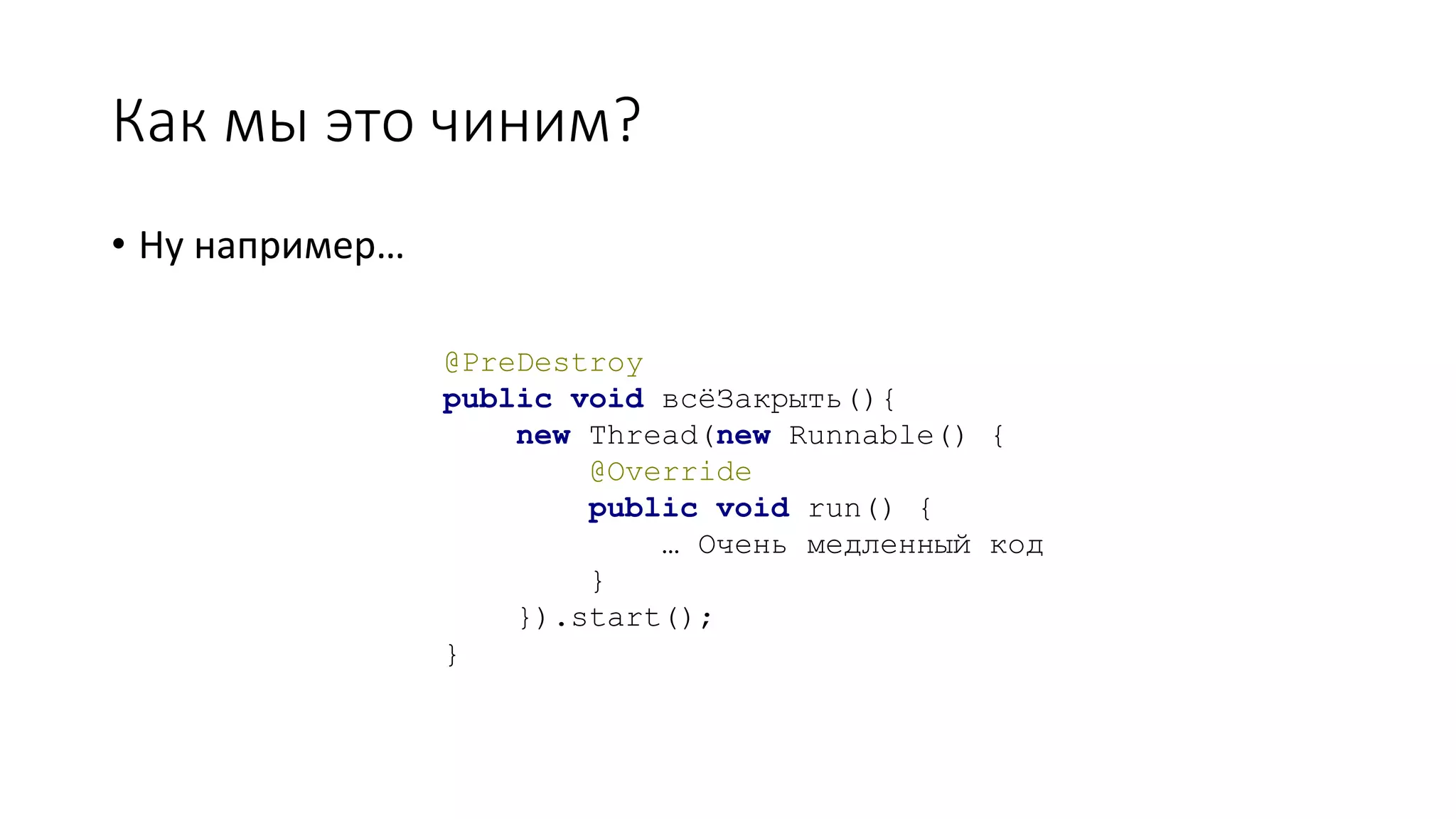 Как мы это чиним?
• Ну например…
@PreDestroy
public void всёЗакрыть(){
new Thread(new Runnable() {
@Override
public void run() {
… Очень медленный код
}
}).start();
}
 
