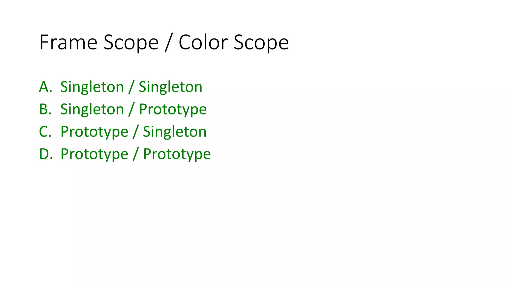 Frame Scope / Color Scope
A. Singleton / Singleton
B. Singleton / Prototype
C. Prototype / Singleton
D. Prototype / Prototype
 