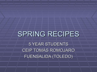 SPRING RECIPES
    5 YEAR STUDENTS
 CEIP TOMÁS ROMOJARO
  FUENSALIDA (TOLEDO)
 