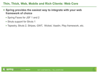 Thin, Thick, Web, Mobile and Rich Clients: Web Core

 Spring provides the easiest way to integrate with your web
 framework of choice
 • Spring Faces for JSF 1 and 2
 • Struts support for Struts 1
 • Tapestry, Struts 2, Stripes, GWT, Wicket, Vaadin, Play framework, etc.




                                 NOT CONFIDENTIAL -- TELL EVERYONE
 