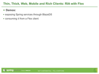 Thin, Thick, Web, Mobile and Rich Clients: RIA with Flex

 Demos:
• exposing Spring services through BlazeDS
• consuming it from a Flex client




                                NOT CONFIDENTIAL -- TELL EVERYONE
 