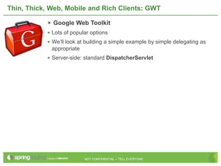 Thin, Thick, Web, Mobile and Rich Clients: GWT

             Google Web Toolkit
            • Lots of popular options
            • We’ll look at building a simple example by simple delegating as
             appropriate
            • Server-side: standard DispatcherServlet




                           NOT CONFIDENTIAL -- TELL EVERYONE
 