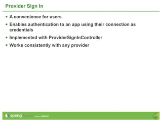 Provider Sign In

 A convenience for users
 Enables authentication to an app using their connection as
 credentials
 Implemented with ProviderSignInController
 Works consistently with any provider




                                                               47
 