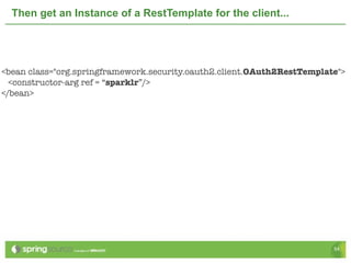 Then get an Instance of a RestTemplate for the client...




<bean class="org.springframework.security.oauth2.client.OAuth2RestTemplate">
  <constructor-arg ref = “sparklr”/>
</bean>




                                                                         54
 