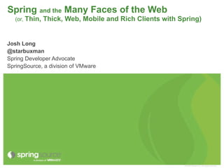 Spring and the Many Faces of the Web
   (or, Thin,   Thick, Web, Mobile and Rich Clients with Spring)


Josh Long
@starbuxman
Spring Developer Advocate
SpringSource, a division of VMware




                                                          © 2009 VMware Inc. All rights reserved
 