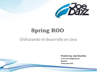 Spring ROO
Disfrutando el desarrollo en Java
Ponente Ing. José Díaz Díaz
E-mail: jose.diaz@joedayz.pe
@joedayz
27 Noviembre 2010
 