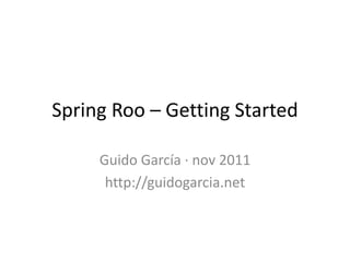 Spring Roo – Getting Started

     Guido García · nov 2011
      http://guidogarcia.net
 