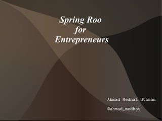 Spring Roo
for
Entrepreneurs

Ahmad Medhat Othman
@ahmad_medhat

 