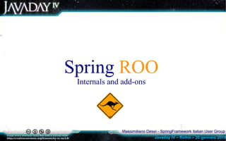 Spring ROO
 Internals and add-ons




              Massimiliano Dessì - SpringFramework Italian User Group
                               Javaday IV – Roma – 30 gennaio 2010
 