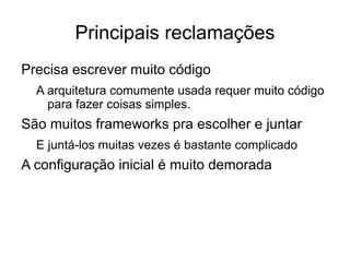 Principais reclamações Precisa escrever muito código A arquitetura comumente usada requer muito código para fazer coisas simples. São muitos frameworks pra escolher e juntar E juntá-los muitas vezes é bastante complicado A configuração inicial é muito demorada 