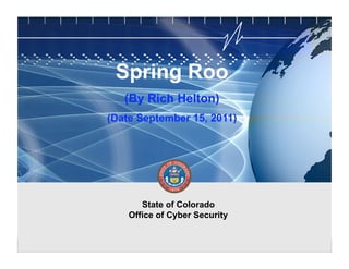 CYBER SECURITY   INFORMATION TECHNOLOGY   CRITICAL INFRASTRUCTURE   HOMELAND SECURITY   MULTI-USER NETWORK CYBER SECURITY   INFORMATION TECHNOLOGY CRITICAL INFRASTRUCTURE




                                                     Spring Roo
                                                          (By Rich Helton)
                                                (Date September 15, 2011)




                                                                State of Colorado
                                                             Office of Cyber Security

                                                                                                                                          State of Colorado Office of Cyber Security
 