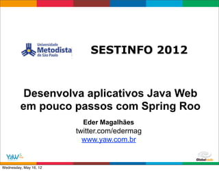 SESTINFO 2012


          Desenvolva aplicativos Java Web
         em pouco passos com Spring Roo
                          Eder Magalhães
                        twitter.com/edermag
                          www.yaw.com.br

                                              Globalcode	
  –	
  Open4education
Wednesday, May 16, 12
 