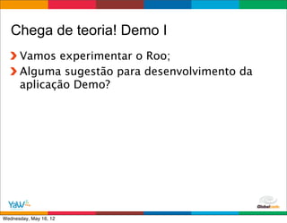 Chega de teoria! Demo I
      Vamos experimentar o Roo;
      Alguma sugestão para desenvolvimento da
      aplicação Demo?




                                     Globalcode	
  –	
  Open4education
Wednesday, May 16, 12
 