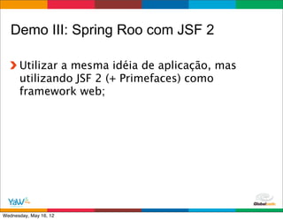 Demo III: Spring Roo com JSF 2

      Utilizar a mesma idéia de aplicação, mas
      utilizando JSF 2 (+ Primefaces) como
      framework web;




                                        Globalcode	
  –	
  Open4education
Wednesday, May 16, 12
 