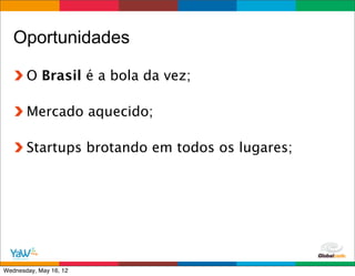 Oportunidades

       O Brasil é a bola da vez;

       Mercado aquecido;

       Startups brotando em todos os lugares;




                                        Globalcode	
  –	
  Open4education
Wednesday, May 16, 12
 