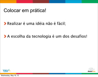 Colocar em prática!

       Realizar é uma idéia não é fácil;


       A escolha da tecnologia é um dos desafios!




                                           Globalcode	
  –	
  Open4education
Wednesday, May 16, 12
 