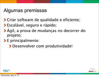 Algumas premissas
      Criar software de qualidade e eficiente;
      Escalável, seguro e rápido;
      Ágil, a prova de mudanças no decorrer do
      projeto;
      E principalmente:
         Desenvolver com produtividade!




                                       Globalcode	
  –	
  Open4education
Wednesday, May 16, 12
 