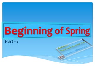 Beginning of Spring Part - 1 Author:  Santosh Kumar Kar santosh.bsil@yahoo.co.in 