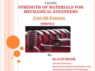 CE8395
STRENGTH OF MATERIALS FOR
MECHANICAL ENGINEERS
By,
Dr.S.SURESH,
Assistant Professor,
Department of Mechanical Engineering,
Jayalakshmi Institute of Technology.
UNIT-III-TORSION
1
SPRINGS
 