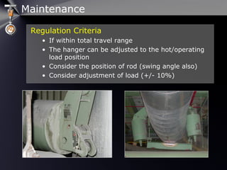 Maintenance
Regulation Criteria
• If within total travel range
• The hanger can be adjusted to the hot/operating
load position
• Consider the position of rod (swing angle also)
• Consider adjustment of load (+/- 10%)
 