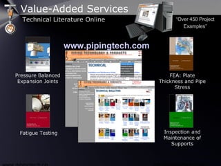 www.pipingtech.com
Fatigue Testing
Pressure Balanced
Expansion Joints
FEA: Plate
Thickness and Pipe
Stress
Inspection and
Maintenance of
Supports
“Over 450 Project
Examples”
Value-Added Services
Technical Literature Online
 