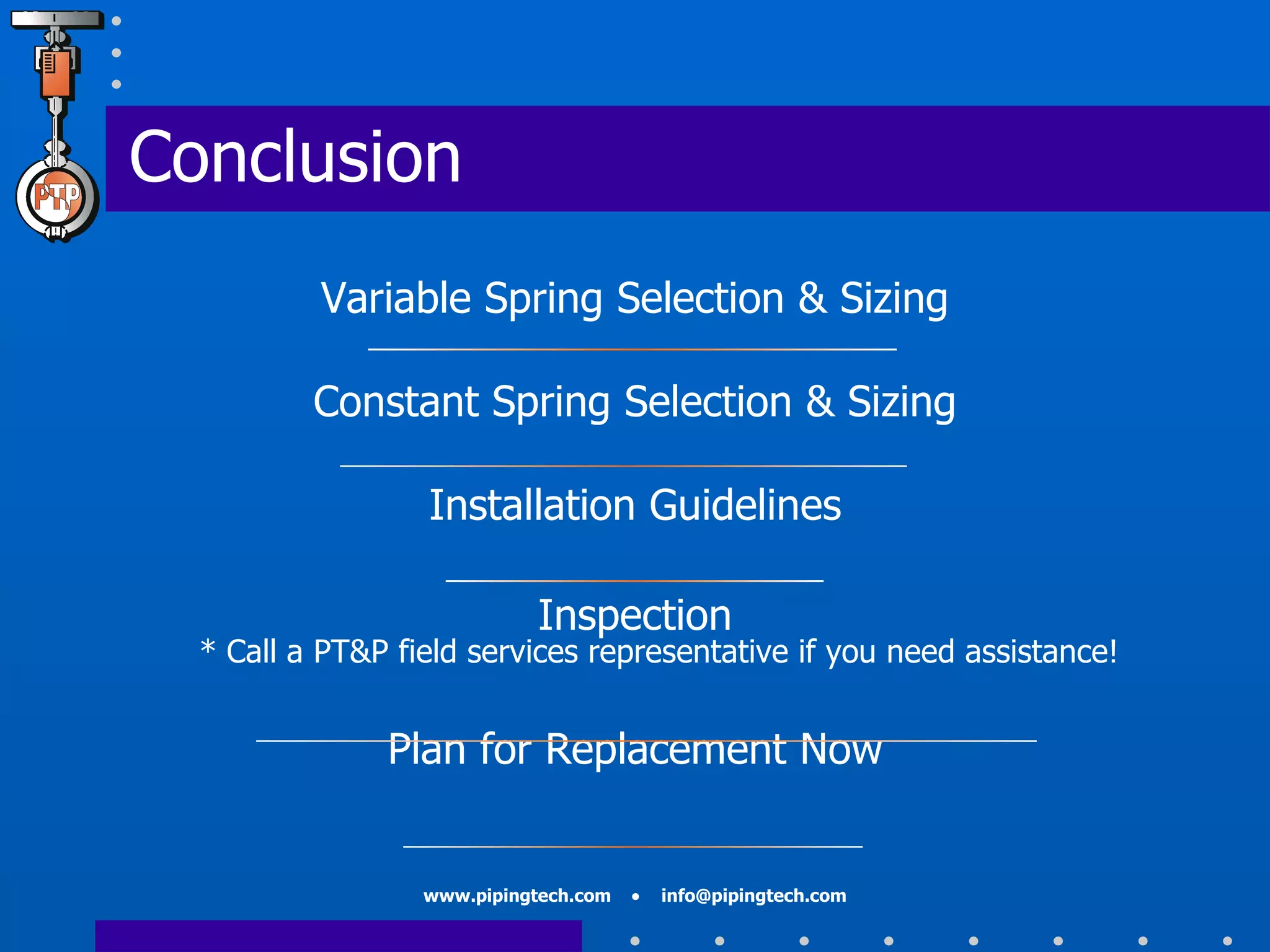 Variable Spring Selection & Sizing Constant Spring Selection & Sizing Installation Guidelines Inspection * Call a PT&P field services representative if you need assistance! Plan for Replacement Now Conclusion 