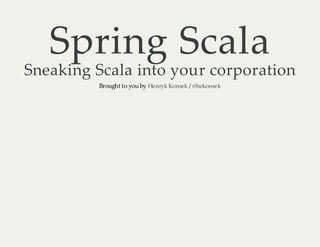 Spring Scala

Sneaking Scala into your corporation
Brought to you by Henryk Konsek / @hekonsek

 