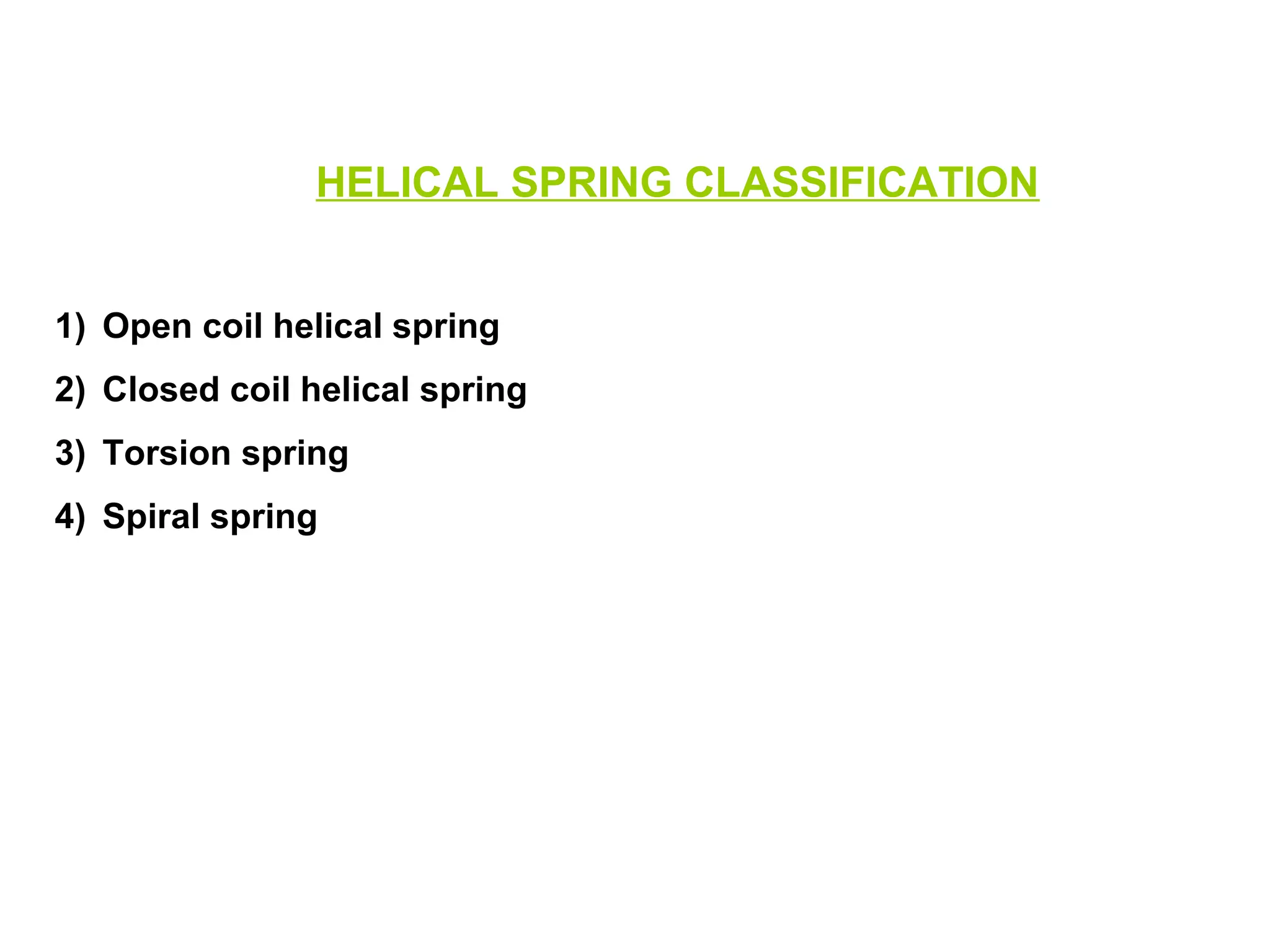 HELICAL SPRING CLASSIFICATION
1) Open coil helical spring
2) Closed coil helical spring
3) Torsion spring
4) Spiral spring
 