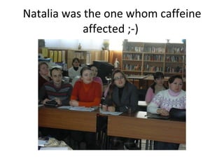 Natalia was the one whom caffeine affected ;-)  