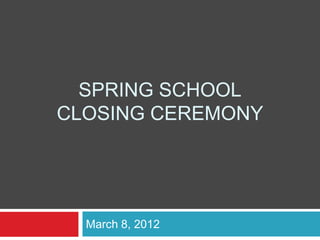 SPRING SCHOOL
CLOSING CEREMONY




  March 8, 2012
 