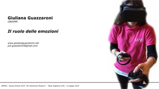 Giuliana Guazzaroni
UNIVPM
Il ruolo delle emozioni
www.giulianaguazzaroni.net
juli.guazzaroni@gmail.com
MIMOS - Spring School 2019 “3D Interactive Museum” - Bene Vagienna (CN) – 6 maggio 2019
 