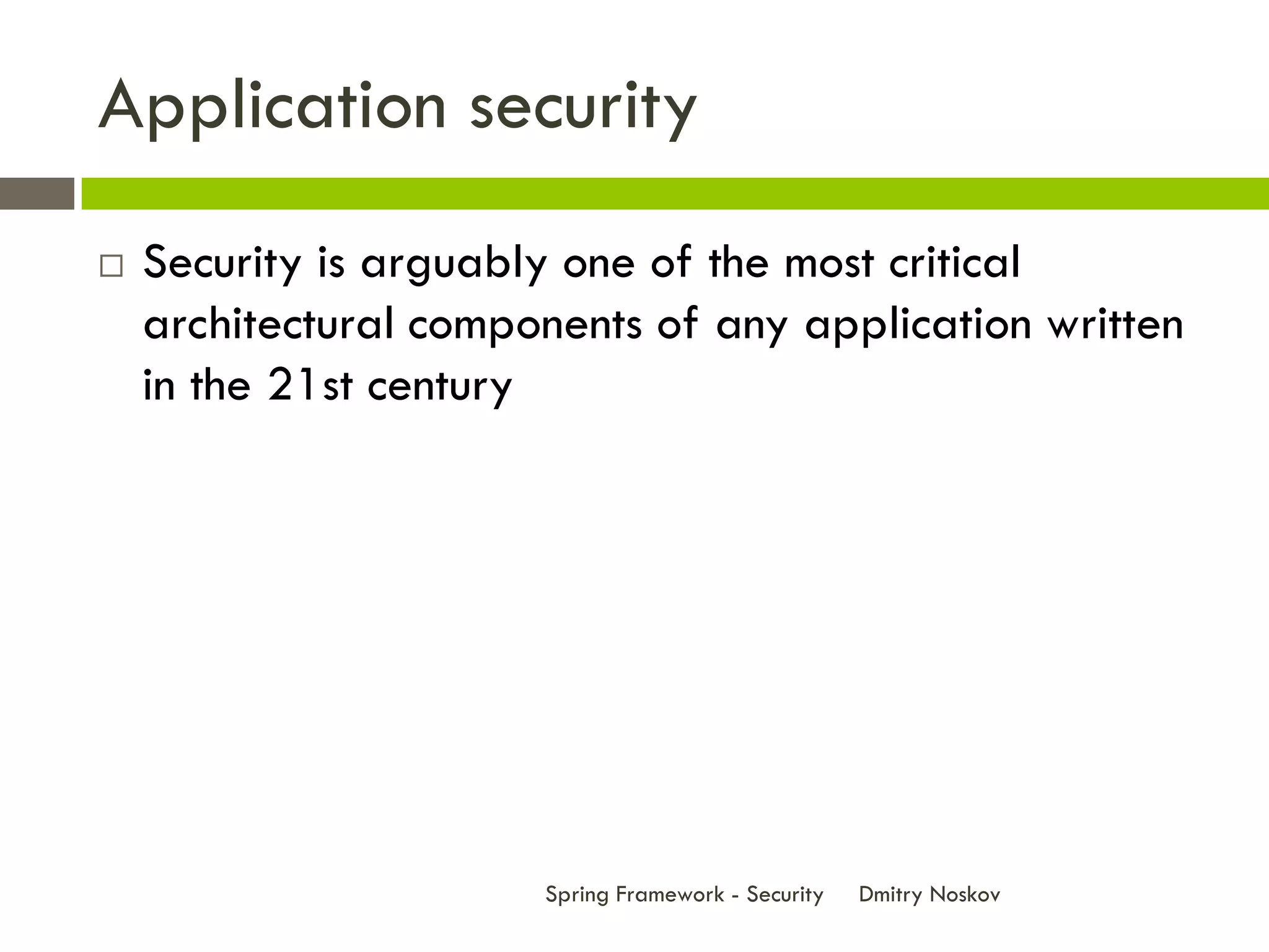 Application security
   Security is arguably one of the most critical
    architectural components of any application written
    in the 21st century




                       Spring Framework - Security   Dmitry Noskov
 